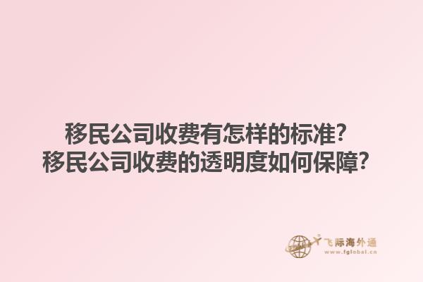 移民公司收費(fèi)有怎樣的標(biāo)準(zhǔn)？移民公司收費(fèi)的透明度如何保障？1.jpg