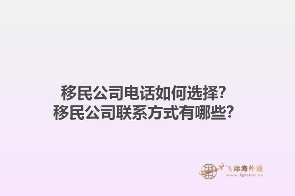 移民公司電話如何選擇？移民公司聯(lián)系方式有哪些？1.jpg