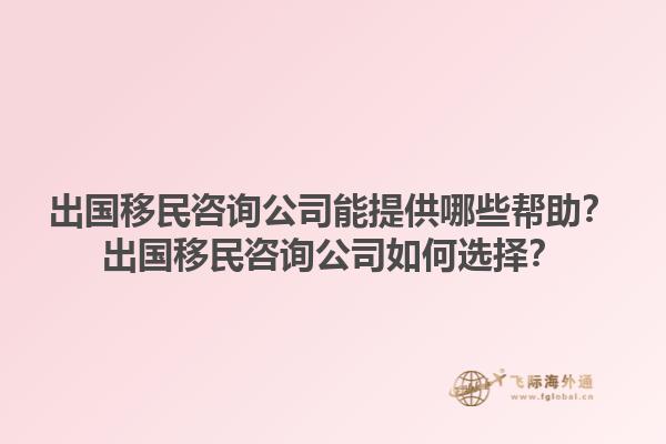出國移民咨詢公司能提供哪些幫助？出國移民咨詢公司如何選擇？1.jpg