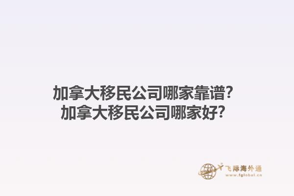 加拿大移民公司哪家靠譜？加拿大移民公司哪家好？1.jpg