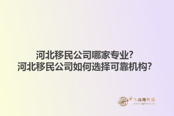 河北移民公司哪家專業(yè)？河北移民公司如何選擇可靠機(jī)構(gòu)？1.jpg