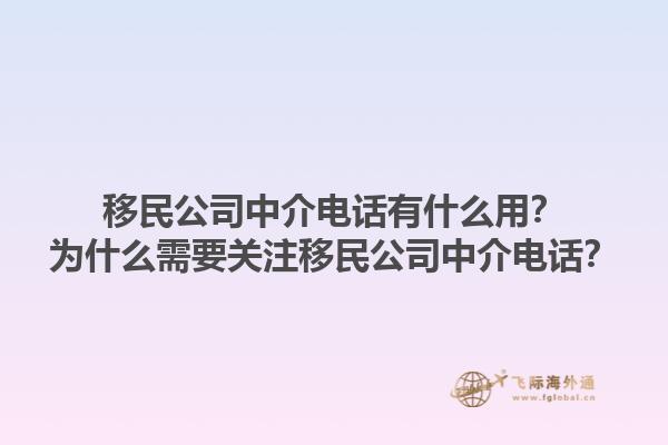 移民公司中介電話有什么用？為什么需要關(guān)注移民公司中介電話？1.jpg