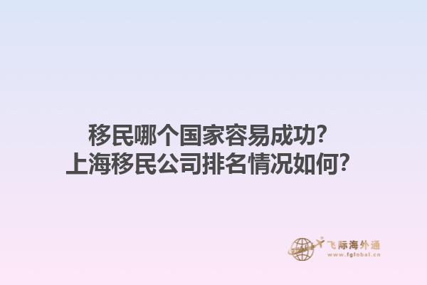 移民哪個(gè)國家容易成功？上海移民公司排名情況如何？1.jpg