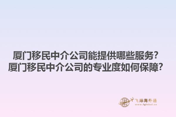 廈門(mén)移民中介公司能提供哪些服務(wù)？廈門(mén)移民中介公司的專(zhuān)業(yè)度如何保障？1.jpg