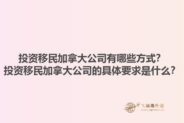 投資移民加拿大公司有哪些方式？投資移民加拿大公司的具體要求是什么？1.jpg