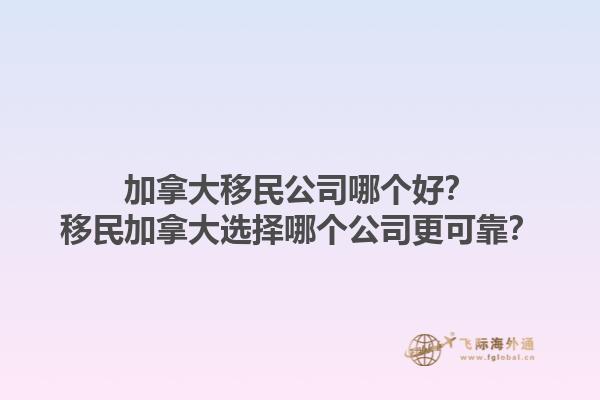 加拿大移民公司哪個(gè)好？移民加拿大選擇哪個(gè)公司更可靠？1.jpg