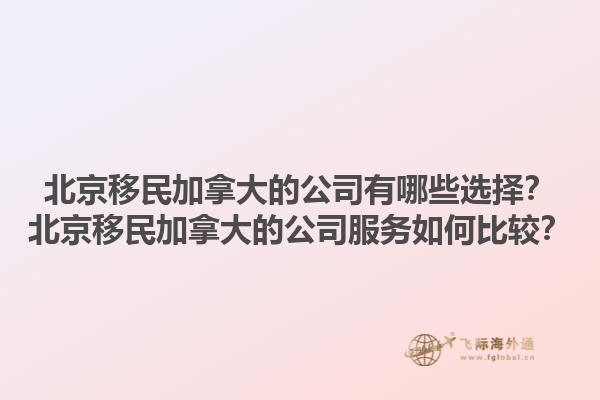 北京移民加拿大的公司有哪些選擇？北京移民加拿大的公司服務(wù)如何比較？1.jpg