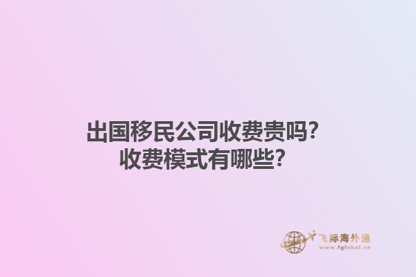 出國移民公司收費(fèi)貴嗎？收費(fèi)模式有哪些？1.jpg