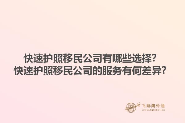 快速護(hù)照移民公司有哪些選擇？快速護(hù)照移民公司的服務(wù)有何差異？1.jpg