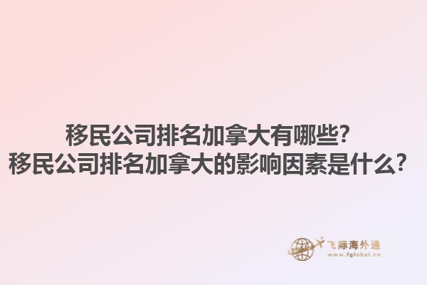 移民公司排名加拿大有哪些？移民公司排名加拿大的影響因素是什么？1.jpg
