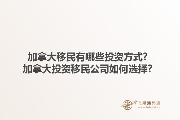 加拿大移民有哪些投資方式？加拿大投資移民公司如何選擇？1.jpg