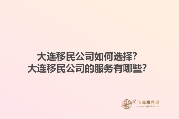 大連移民公司如何選擇？大連移民公司的服務(wù)有哪些？1.jpg