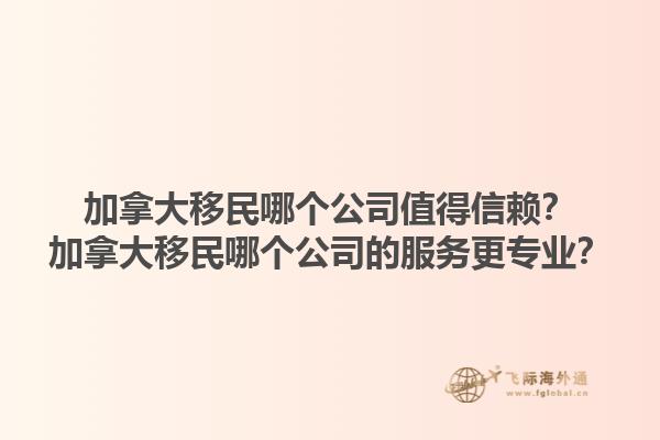 加拿大移民哪個(gè)公司值得信賴(lài)？加拿大移民哪個(gè)公司的服務(wù)更專(zhuān)業(yè)？1.jpg