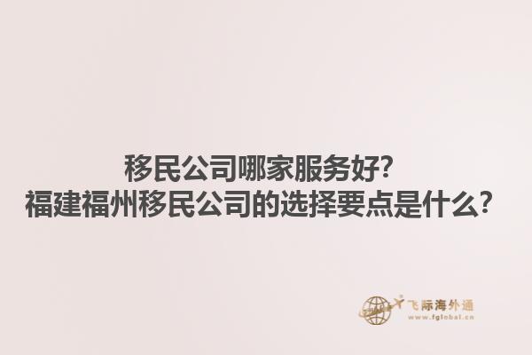 移民公司哪家服務(wù)好？福建福州移民公司的選擇要點(diǎn)是什么？1.jpg