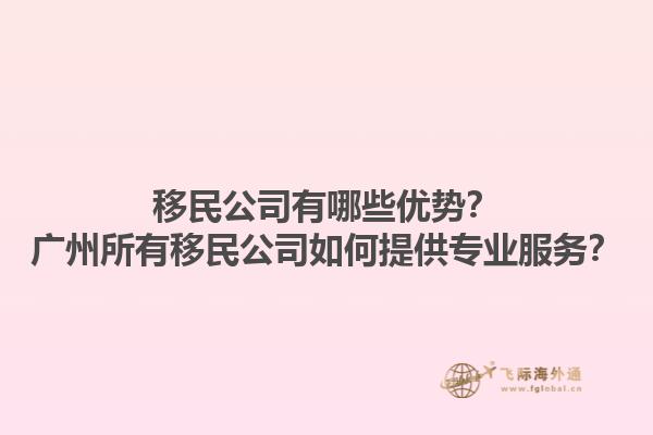 移民公司有哪些優(yōu)勢(shì)？廣州所有移民公司如何提供專業(yè)服務(wù)？1.jpg