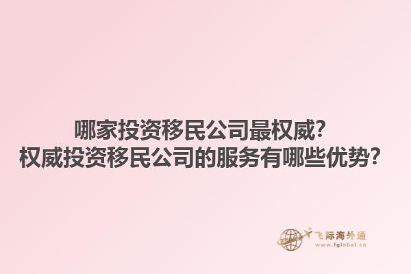 哪家投資移民公司最權(quán)威？權(quán)威投資移民公司的服務(wù)有哪些優(yōu)勢？1.jpg