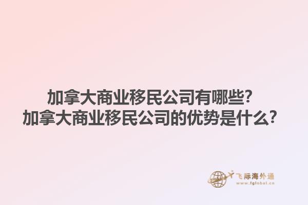 加拿大商業(yè)移民公司有哪些？加拿大商業(yè)移民公司的優(yōu)勢(shì)是什么？1.jpg