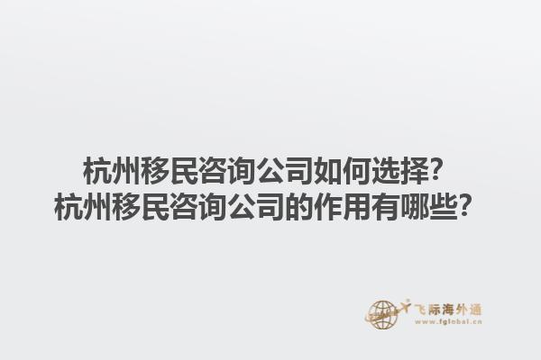 杭州移民咨詢公司如何選擇？杭州移民咨詢公司的作用有哪些？1.jpg