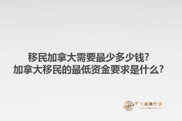 移民加拿大需要最少多少錢？加拿大移民的最低資金要求是什么？1.jpg