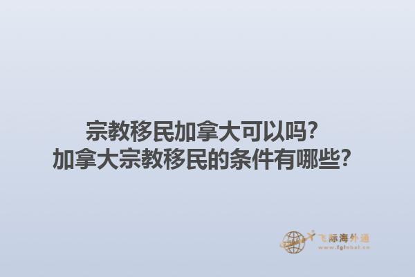 宗教移民加拿大可以嗎？加拿大宗教移民的條件有哪些？1.jpg