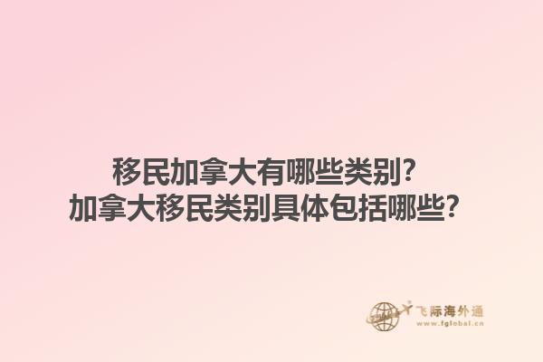 移民加拿大有哪些類別？加拿大移民類別具體包括哪些？1.jpg
