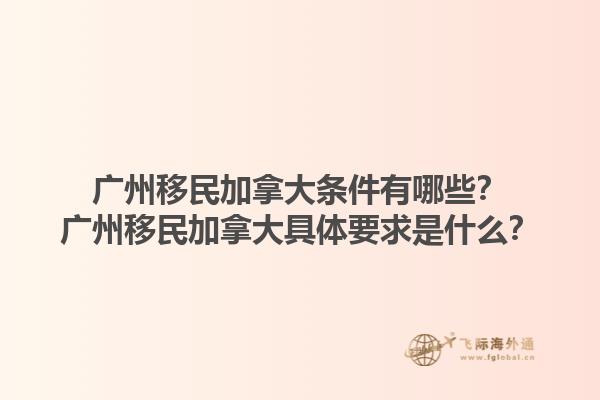 廣州移民加拿大條件有哪些？廣州移民加拿大具體要求是什么？1.jpg