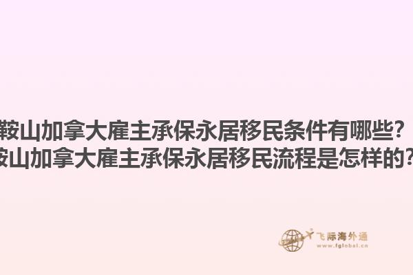 鞍山加拿大雇主承保永居移民條件有哪些？鞍山加拿大雇主承保永居移民流程是怎樣的？1.jpg
