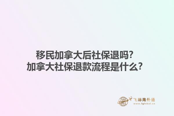 移民加拿大后社保退嗎？加拿大社保退款流程是什么？1.jpg