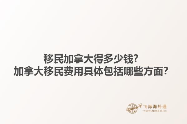 移民加拿大得多少錢(qián)？加拿大移民費(fèi)用具體包括哪些方面？1.jpg