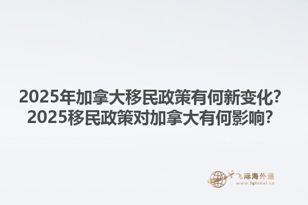 2025年加拿大移民政策有何新變化？2025移民政策對加拿大有何影響？1.jpg