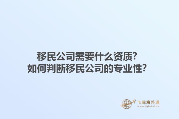 移民公司需要什么資質(zhì)？如何判斷移民公司的專(zhuān)業(yè)性？1.jpg