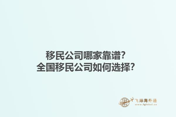 移民公司哪家靠譜？全國移民公司如何選擇？1.jpg
