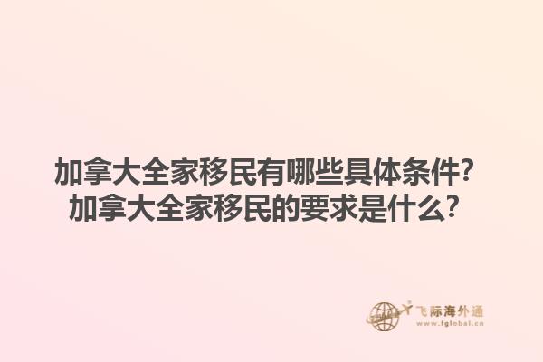 加拿大全家移民有哪些具體條件？加拿大全家移民的要求是什么？1.jpg
