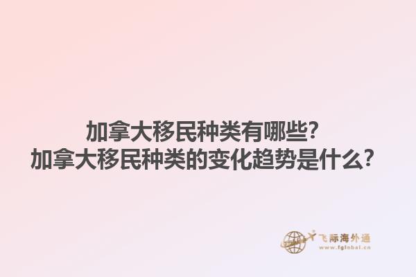加拿大移民種類有哪些？加拿大移民種類的變化趨勢(shì)是什么？1.jpg