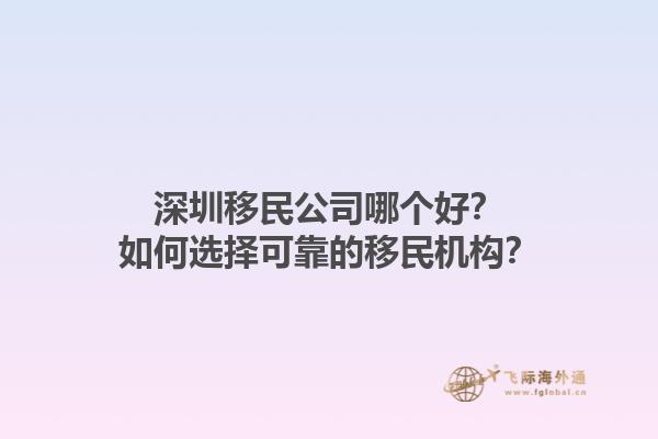 深圳移民公司哪個好？如何選擇可靠的移民機構(gòu)？1.jpg