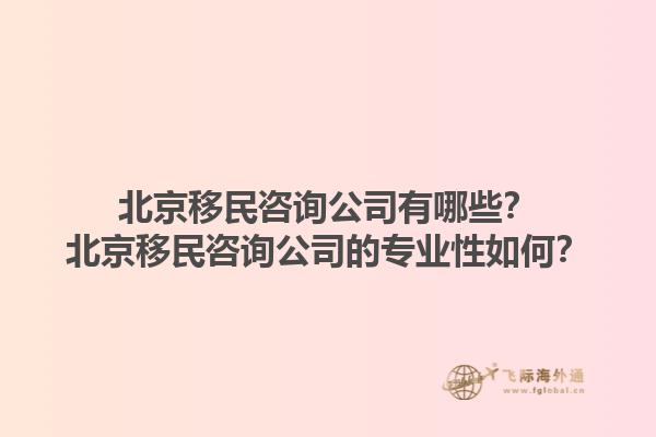 北京移民咨詢公司有哪些？北京移民咨詢公司的專業(yè)性如何？1.jpg