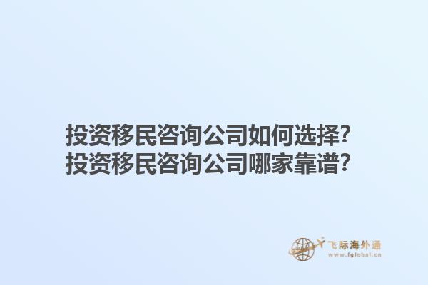 投資移民咨詢公司如何選擇？投資移民咨詢公司哪家靠譜？1.jpg