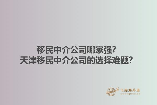 移民中介公司哪家強？天津移民中介公司的選擇難題？1.jpg