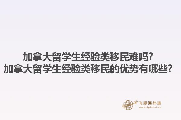 加拿大留學生經(jīng)驗類移民難嗎？加拿大留學生經(jīng)驗類移民的優(yōu)勢有哪些？1.jpg