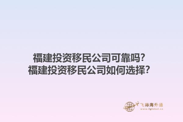 福建投資移民公司可靠嗎？福建投資移民公司如何選擇？1.jpg