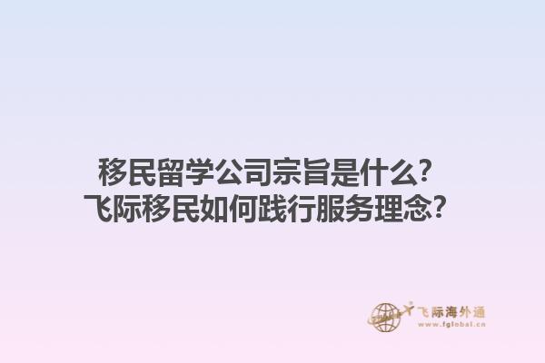移民留學(xué)公司宗旨是什么？飛際移民如何踐行服務(wù)理念？1.jpg