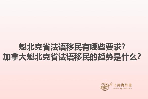 魁北克省法語移民有哪些要求？加拿大魁北克省法語移民的趨勢(shì)是什么？1.jpg