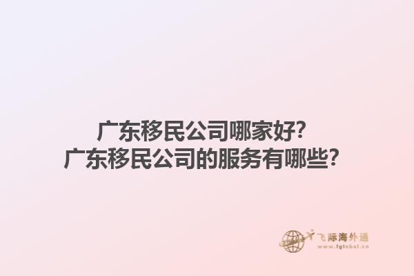 廣東移民公司哪家好？廣東移民公司的服務(wù)有哪些？1.jpg