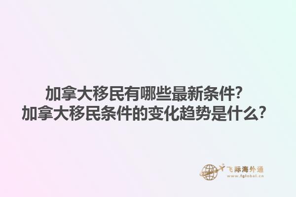 加拿大移民有哪些最新條件？加拿大移民條件的變化趨勢(shì)是什么？1.jpg