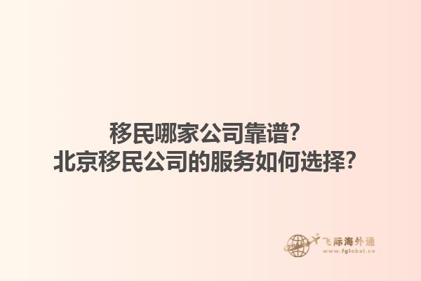 移民哪家公司靠譜？北京移民公司的服務(wù)如何選擇？1.jpg
