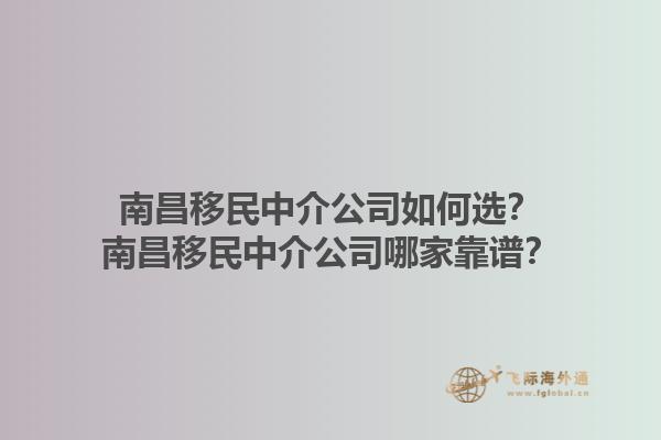 南昌移民中介公司如何選？南昌移民中介公司哪家靠譜？1.jpg