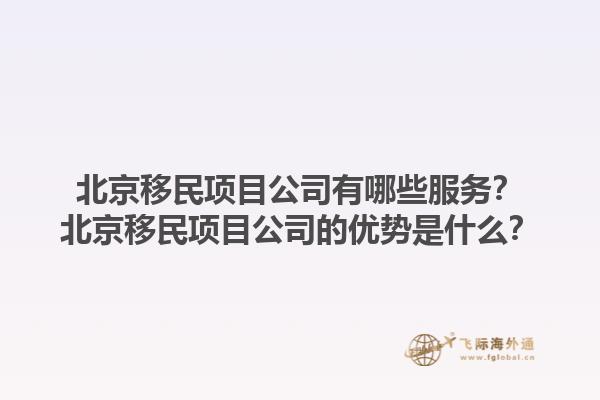 北京移民項(xiàng)目公司有哪些服務(wù)？北京移民項(xiàng)目公司的優(yōu)勢(shì)是什么？1.jpg