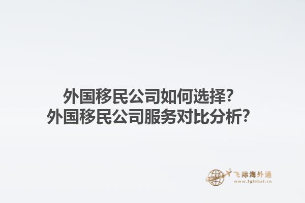 外國(guó)移民公司如何選擇？外國(guó)移民公司服務(wù)對(duì)比分析？1.jpg