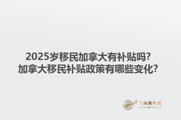 2025歲移民加拿大有補(bǔ)貼嗎？加拿大移民補(bǔ)貼政策有哪些變化？1.jpg