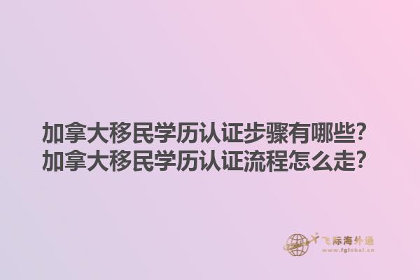 加拿大移民學歷認證步驟有哪些？加拿大移民學歷認證流程怎么走？1.jpg